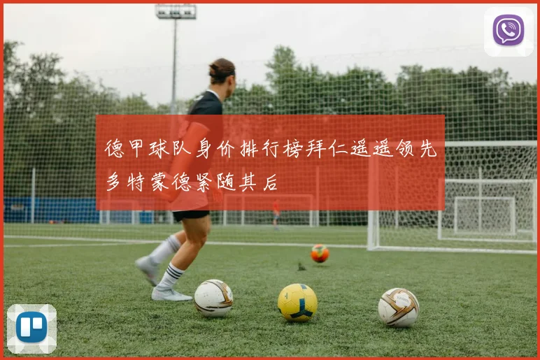 德甲球队身价排行榜拜仁遥遥领先多特蒙德紧随其后