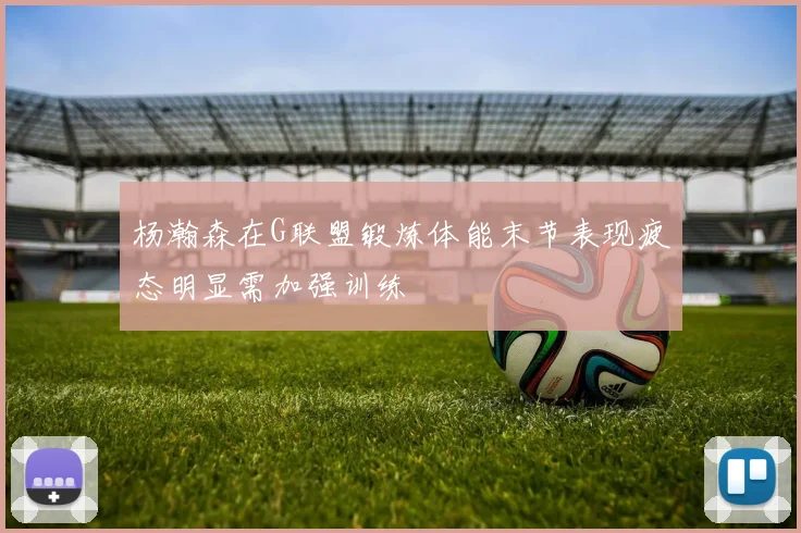 杨瀚森在G联盟锻炼体能末节表现疲态明显需加强训练
