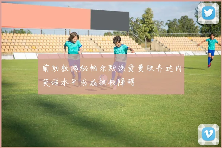 前助教揭秘帕尔默热爱曼联齐达内英语水平或成执教障碍