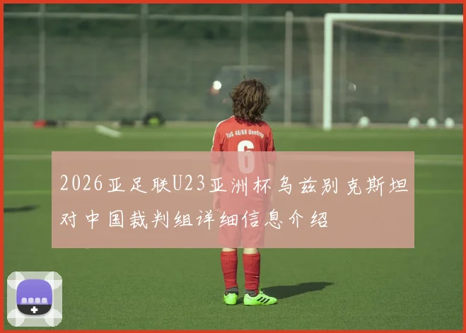 2026亚足联U23亚洲杯乌兹别克斯坦对中国裁判组详细信息介绍