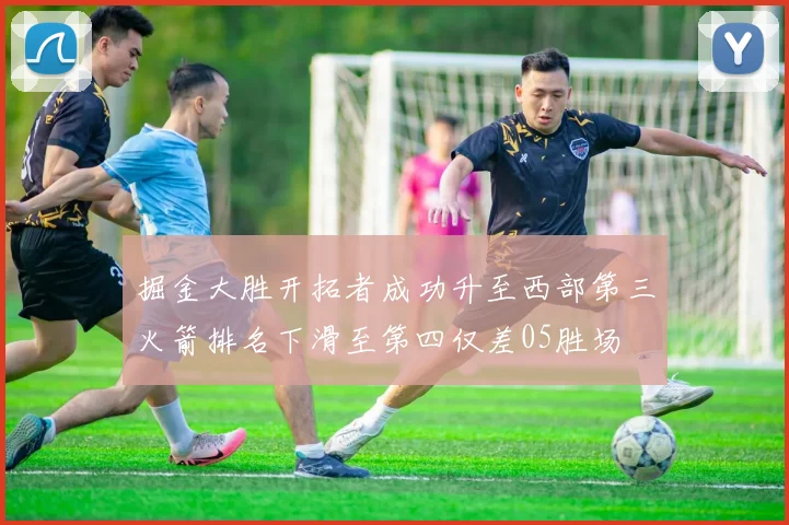 掘金大胜开拓者成功升至西部第三火箭排名下滑至第四仅差05胜场