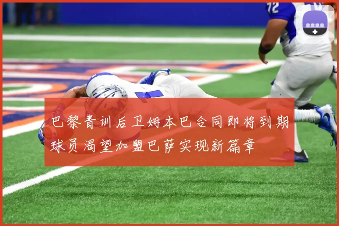 巴黎青训后卫姆本巴合同即将到期球员渴望加盟巴萨实现新篇章