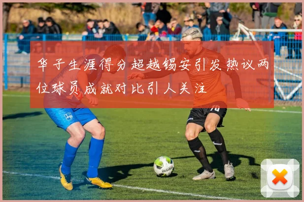 华子生涯得分超越锡安引发热议两位球员成就对比引人关注