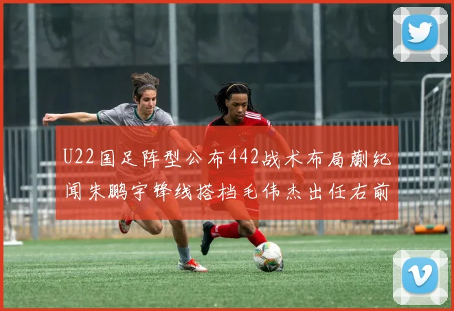U22国足阵型公布442战术布局蒯纪闻朱鹏宇锋线搭档毛伟杰出任右前卫