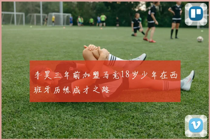 李昊三年前加盟马竞18岁少年在西班牙历练成才之路