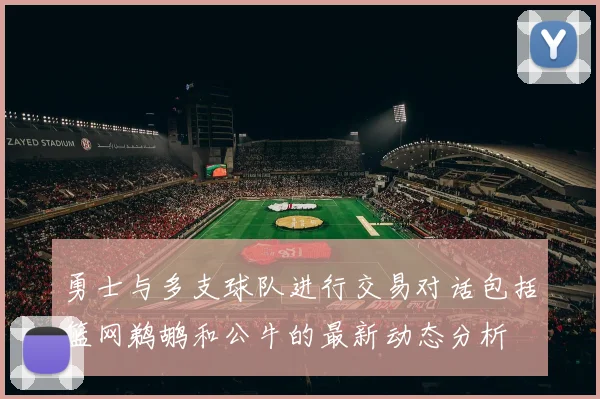 勇士与多支球队进行交易对话包括篮网鹈鹕和公牛的最新动态分析