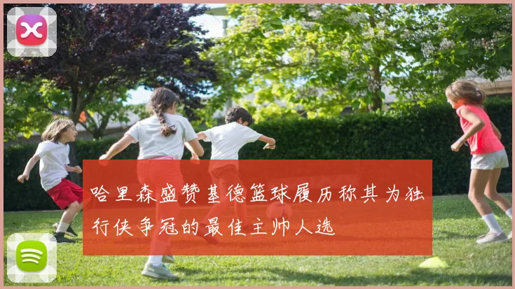哈里森盛赞基德篮球履历称其为独行侠争冠的最佳主帅人选