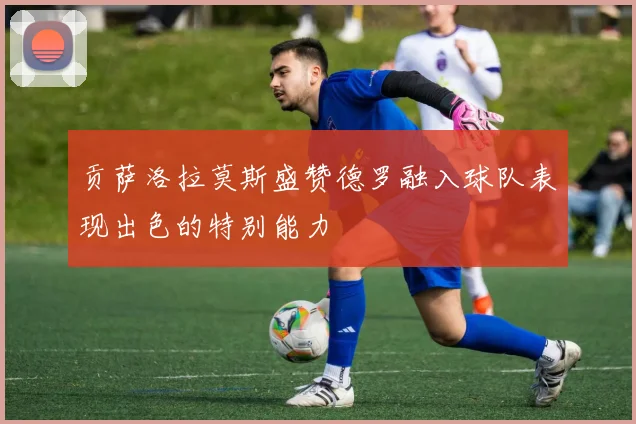 贡萨洛拉莫斯盛赞德罗融入球队表现出色的特别能力