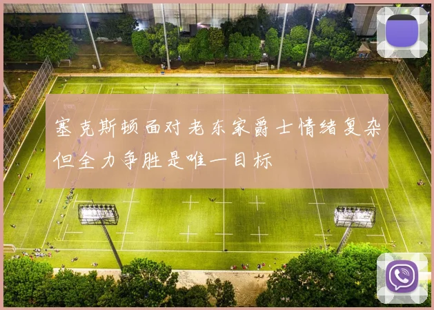 塞克斯顿面对老东家爵士情绪复杂但全力争胜是唯一目标