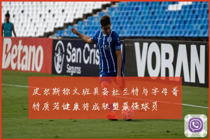 皮尔斯称文班具备杜兰特与字母哥特质若健康将成联盟最强球员
