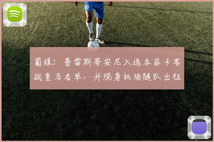 葡媒：普雷斯蒂安尼入选本菲卡客战皇马名单，并现身机场随队出征