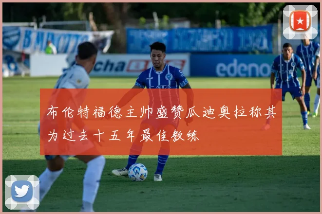 布伦特福德主帅盛赞瓜迪奥拉称其为过去十五年最佳教练