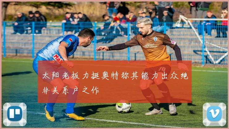 太阳老板力挺奥特称其能力出众绝非关系户之作