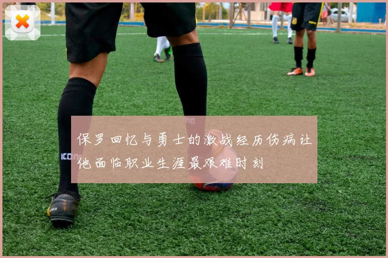 保罗回忆与勇士的激战经历伤病让他面临职业生涯最艰难时刻