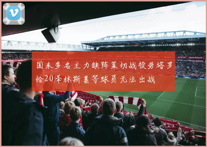 国米多名主力缺阵莱切战役劳塔罗恰20泽林斯基等球员无法出战