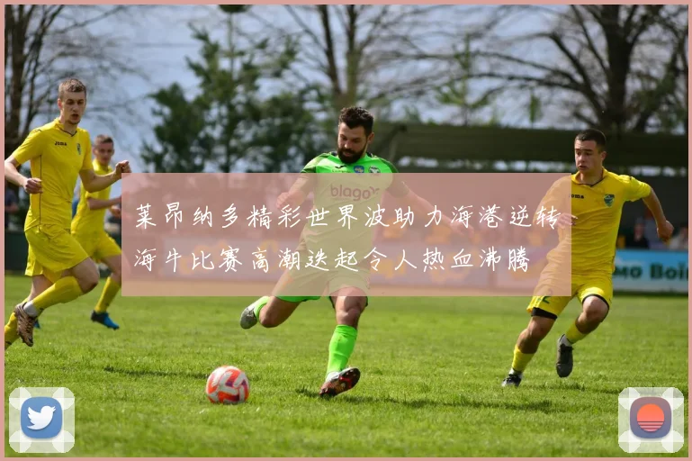 莱昂纳多精彩世界波助力海港逆转海牛比赛高潮迭起令人热血沸腾