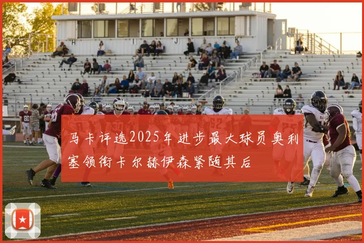 马卡评选2025年进步最大球员奥利塞领衔卡尔赫伊森紧随其后