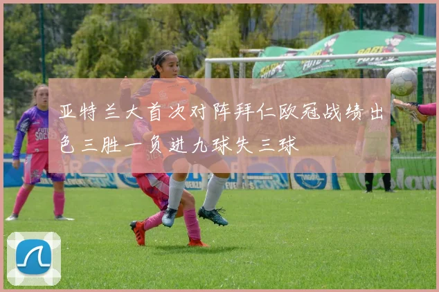 亚特兰大首次对阵拜仁欧冠战绩出色三胜一负进九球失三球