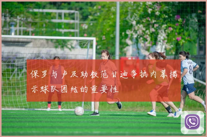 保罗与卢及助教范甘迪争执内幕揭示球队团结的重要性