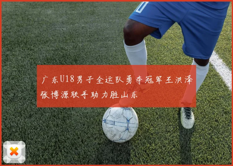 广东U18男子全运队勇夺冠军王洪泽张博源联手助力胜山东