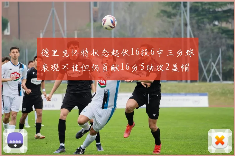 德里克怀特状态起伏16投6中三分球表现不佳但仍贡献16分5助攻2盖帽