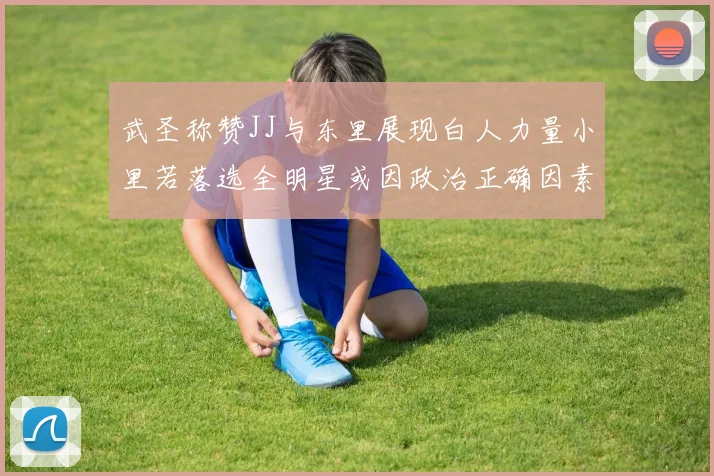 武圣称赞JJ与东里展现白人力量小里若落选全明星或因政治正确因素