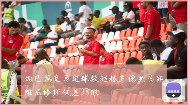 姆巴佩皇马进球数超越罗德里戈距维尼修斯仅差38球