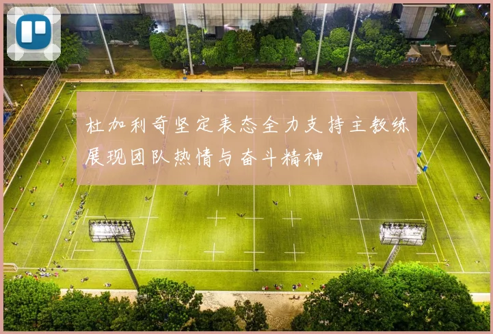 杜加利奇坚定表态全力支持主教练展现团队热情与奋斗精神