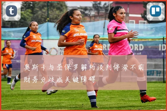 奥斯卡与圣保罗解约谈判停滞不前财务分歧成关键障碍