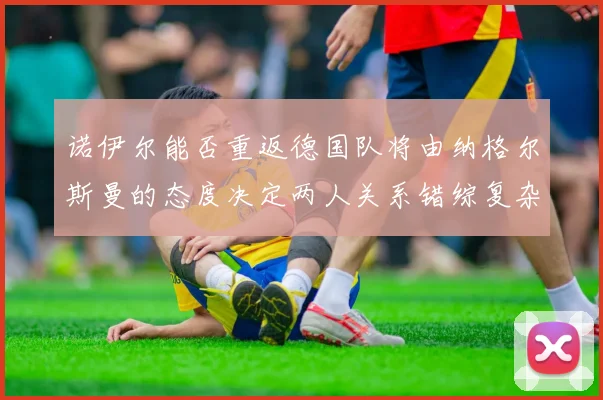 诺伊尔能否重返德国队将由纳格尔斯曼的态度决定两人关系错综复杂