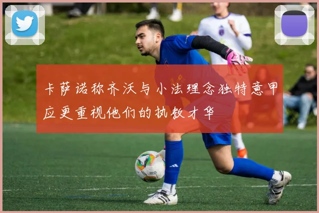 卡萨诺称齐沃与小法理念独特意甲应更重视他们的执教才华