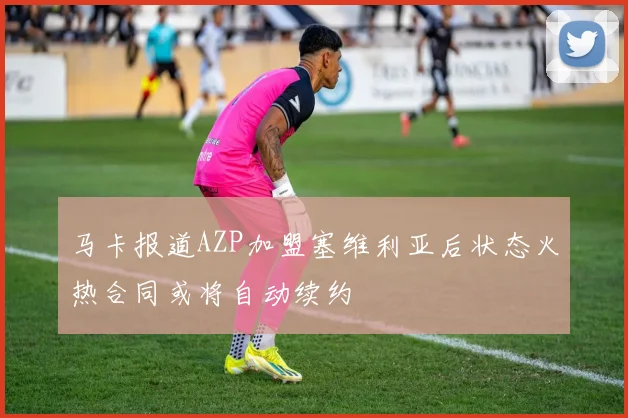 马卡报道AZP加盟塞维利亚后状态火热合同或将自动续约
