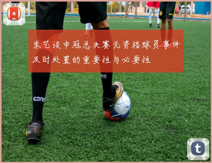 朱艺谈中冠总决赛无资格球员事件及时处置的重要性与必要性