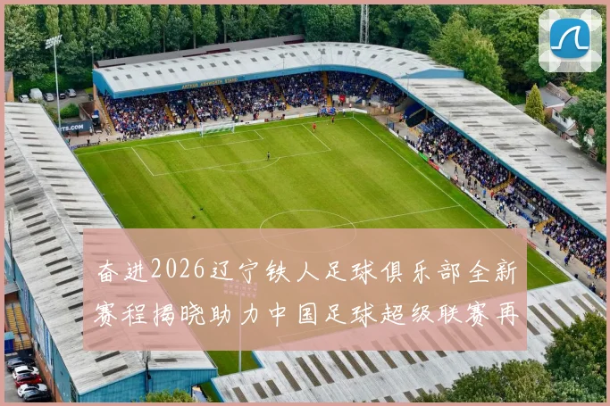 奋进2026辽宁铁人足球俱乐部全新赛程揭晓助力中国足球超级联赛再创辉煌