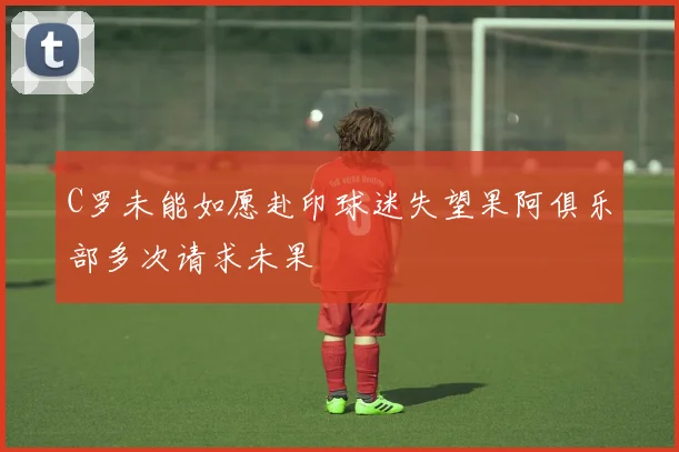 C罗未能如愿赴印球迷失望果阿俱乐部多次请求未果
