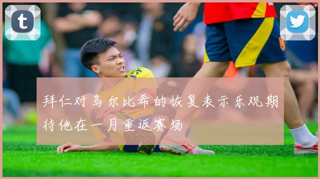 拜仁对乌尔比希的恢复表示乐观期待他在一月重返赛场