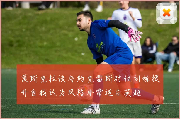 莫斯克拉谈与约克雷斯对位训练提升自我认为风格非常适合英超