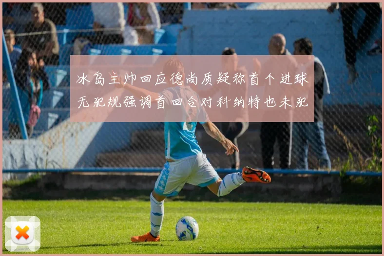 冰岛主帅回应德尚质疑称首个进球无犯规强调首回合对科纳特也未犯规