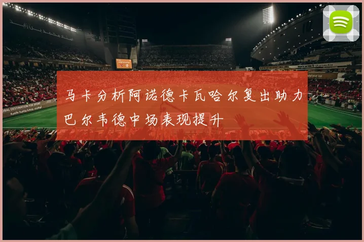 马卡分析阿诺德卡瓦哈尔复出助力巴尔韦德中场表现提升