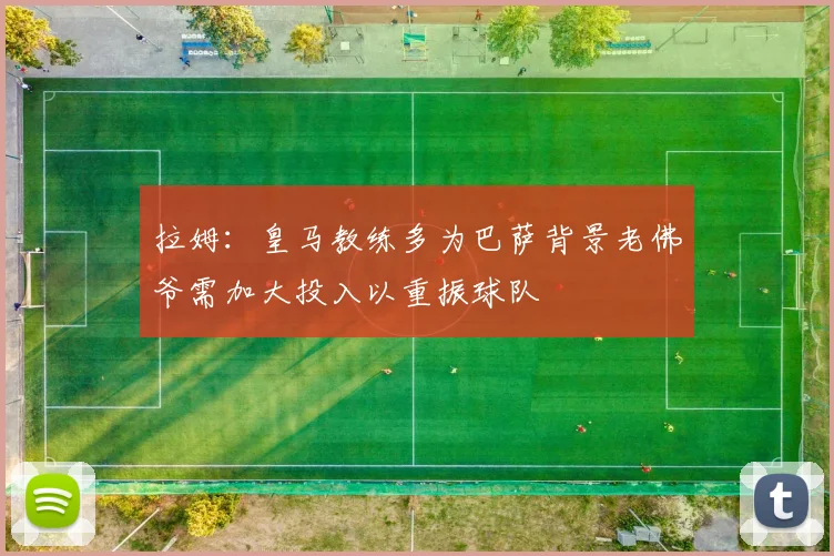 拉姆：皇马教练多为巴萨背景老佛爷需加大投入以重振球队
