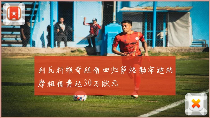 利瓦科维奇租借回归萨格勒布迪纳摩租借费达30万欧元