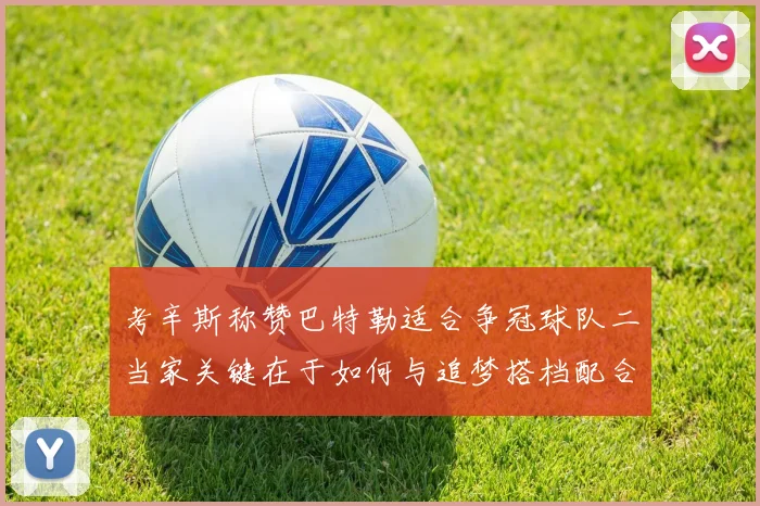 考辛斯称赞巴特勒适合争冠球队二当家关键在于如何与追梦搭档配合