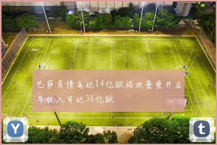 巴萨负债高达14亿欧诺坎普重开后年收入可达36亿欧