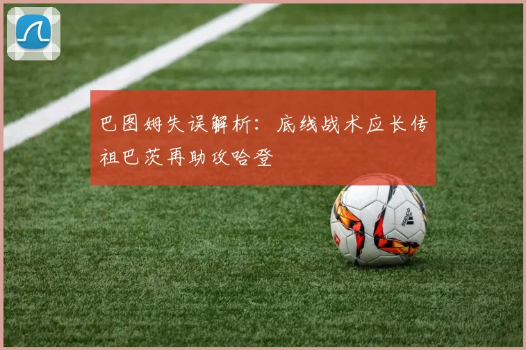 巴图姆失误解析：底线战术应长传祖巴茨再助攻哈登