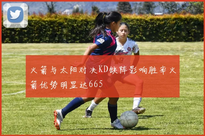 火箭与太阳对决KD缺阵影响胜率火箭优势明显达665
