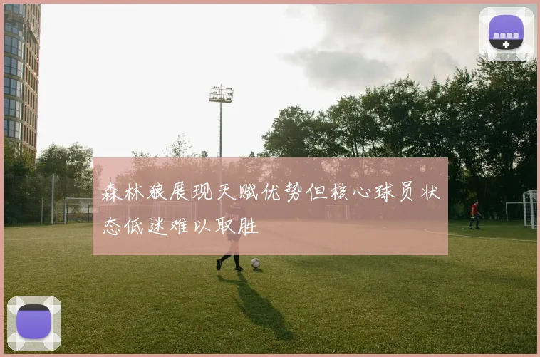 森林狼展现天赋优势但核心球员状态低迷难以取胜