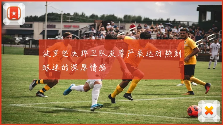 波罗坚决捍卫队友尊严表达对热刺球迷的深厚情感