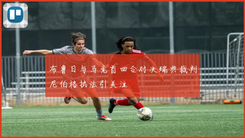 布鲁日与马竞首回合对决瑞典裁判尼伯格执法引关注