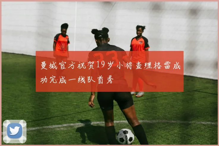 曼城官方祝贺19岁小将查理格雷成功完成一线队首秀