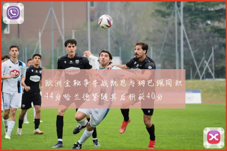 欧洲金靴争夺战凯恩与姆巴佩同积44分哈兰德紧随其后斩获40分